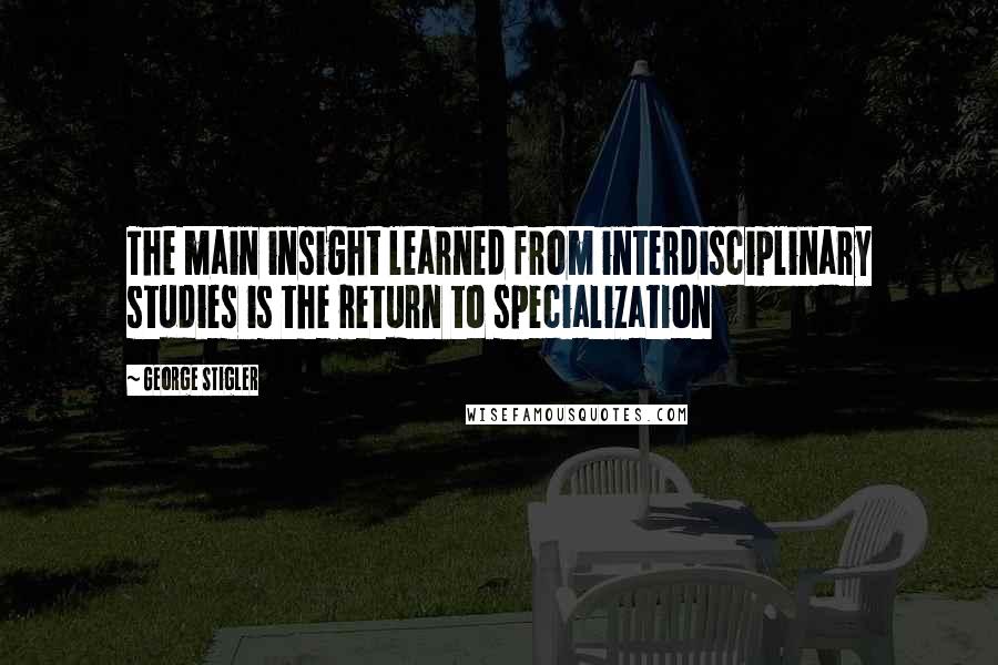 George Stigler Quotes: The main insight learned from interdisciplinary studies is the return to specialization