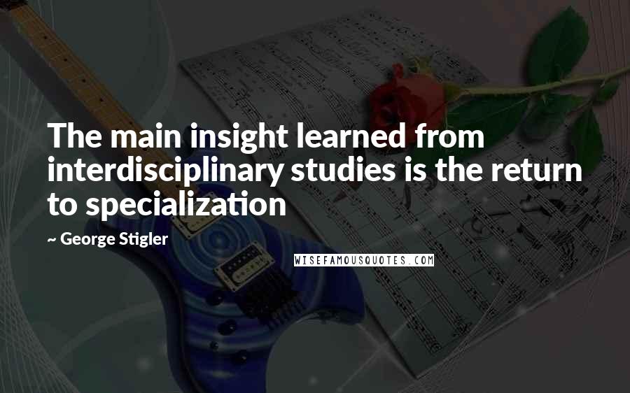 George Stigler Quotes: The main insight learned from interdisciplinary studies is the return to specialization