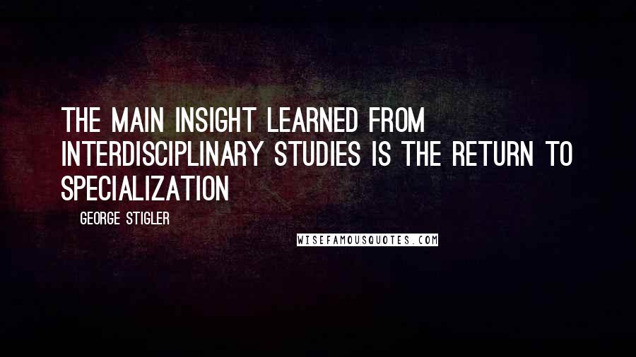George Stigler Quotes: The main insight learned from interdisciplinary studies is the return to specialization