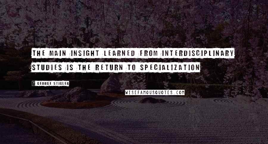 George Stigler Quotes: The main insight learned from interdisciplinary studies is the return to specialization