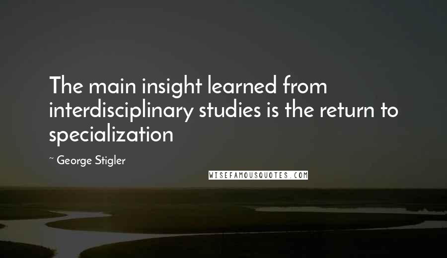 George Stigler Quotes: The main insight learned from interdisciplinary studies is the return to specialization