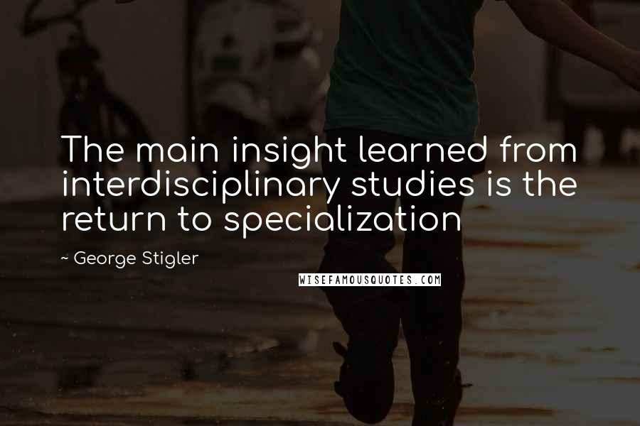 George Stigler Quotes: The main insight learned from interdisciplinary studies is the return to specialization