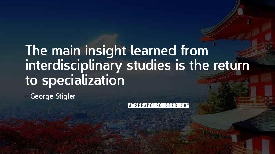 George Stigler Quotes: The main insight learned from interdisciplinary studies is the return to specialization