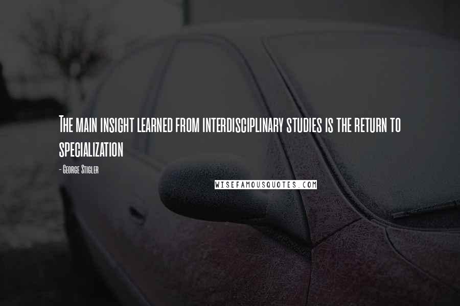 George Stigler Quotes: The main insight learned from interdisciplinary studies is the return to specialization