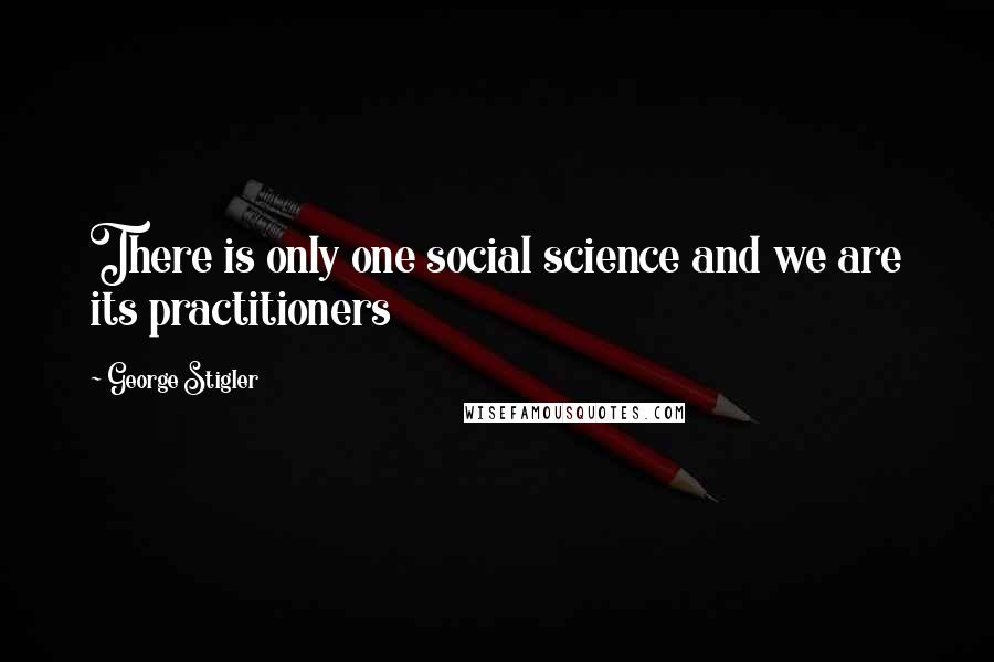 George Stigler Quotes: There is only one social science and we are its practitioners