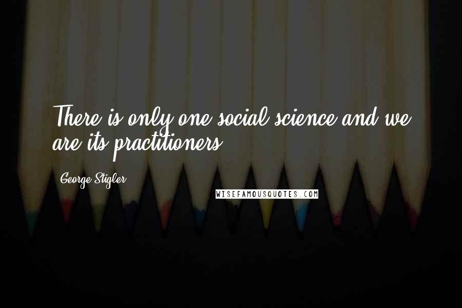 George Stigler Quotes: There is only one social science and we are its practitioners