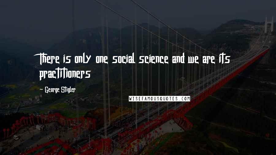 George Stigler Quotes: There is only one social science and we are its practitioners