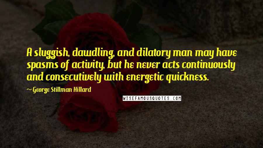 George Stillman Hillard Quotes: A sluggish, dawdling, and dilatory man may have spasms of activity, but he never acts continuously and consecutively with energetic quickness.