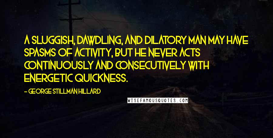 George Stillman Hillard Quotes: A sluggish, dawdling, and dilatory man may have spasms of activity, but he never acts continuously and consecutively with energetic quickness.