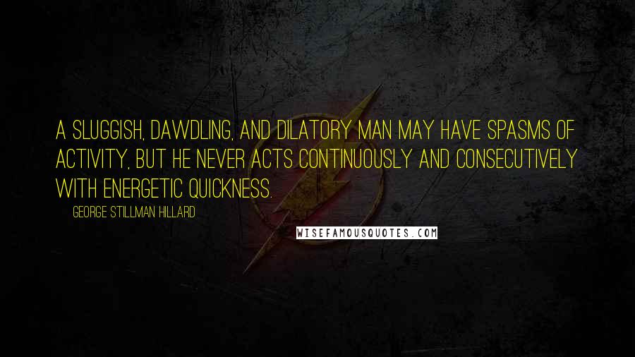 George Stillman Hillard Quotes: A sluggish, dawdling, and dilatory man may have spasms of activity, but he never acts continuously and consecutively with energetic quickness.
