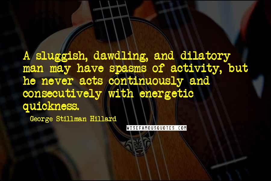 George Stillman Hillard Quotes: A sluggish, dawdling, and dilatory man may have spasms of activity, but he never acts continuously and consecutively with energetic quickness.