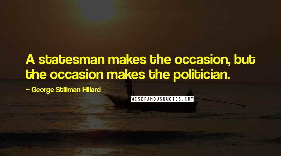 George Stillman Hillard Quotes: A statesman makes the occasion, but the occasion makes the politician.