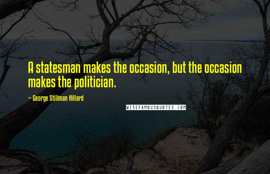 George Stillman Hillard Quotes: A statesman makes the occasion, but the occasion makes the politician.