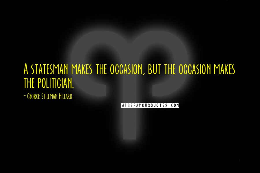 George Stillman Hillard Quotes: A statesman makes the occasion, but the occasion makes the politician.