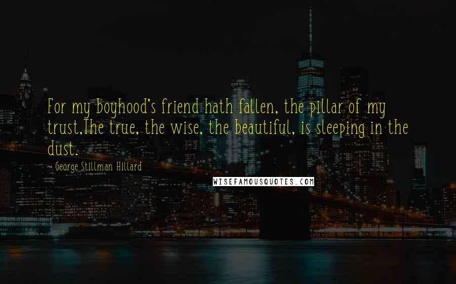 George Stillman Hillard Quotes: For my boyhood's friend hath fallen, the pillar of my trust,The true, the wise, the beautiful, is sleeping in the dust.