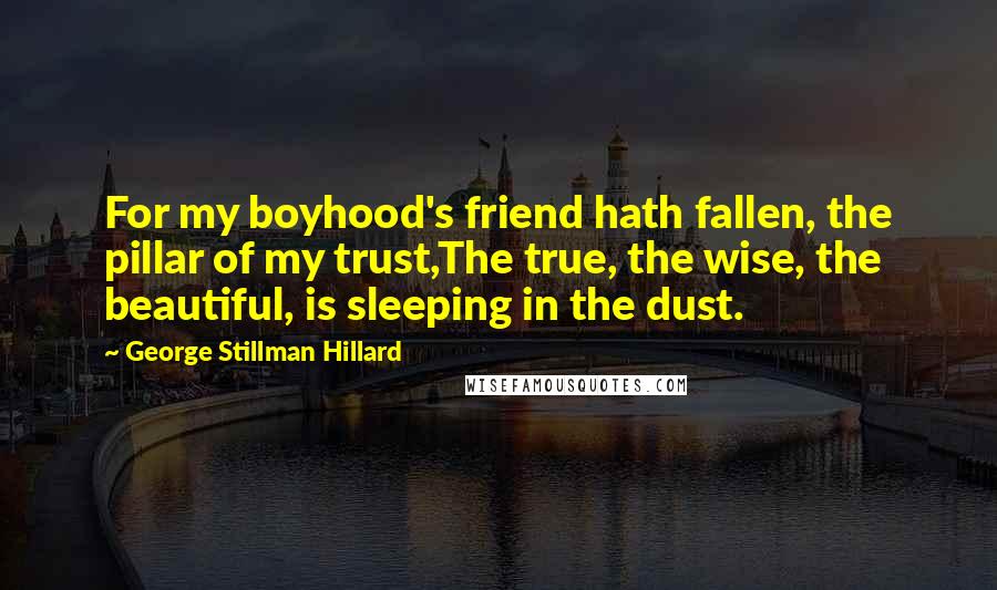 George Stillman Hillard Quotes: For my boyhood's friend hath fallen, the pillar of my trust,The true, the wise, the beautiful, is sleeping in the dust.