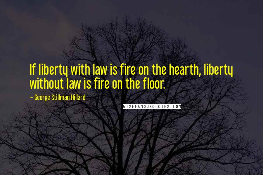 George Stillman Hillard Quotes: If liberty with law is fire on the hearth, liberty without law is fire on the floor.