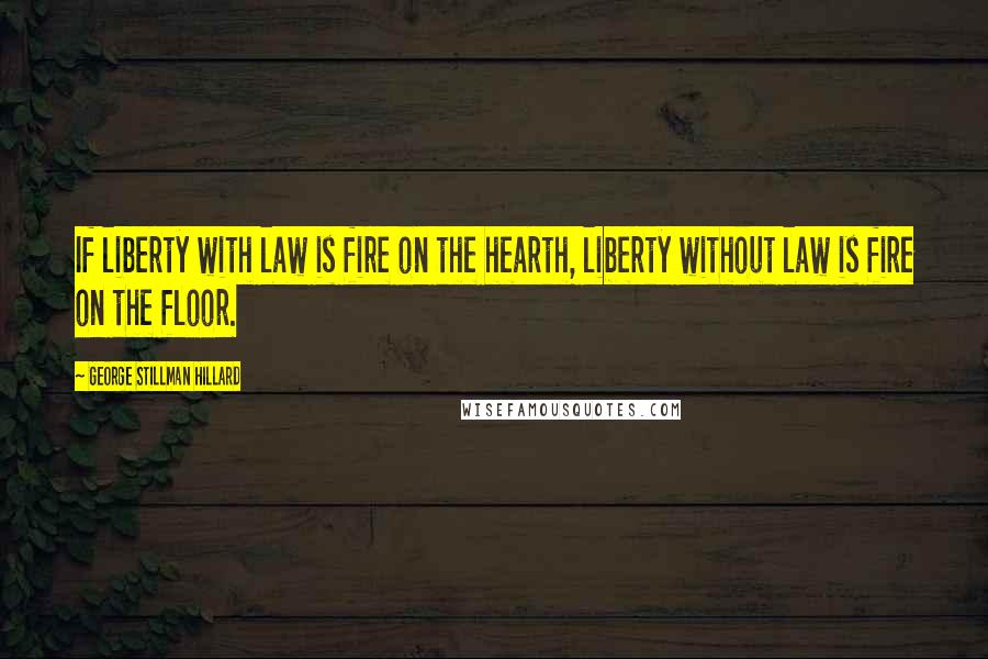 George Stillman Hillard Quotes: If liberty with law is fire on the hearth, liberty without law is fire on the floor.