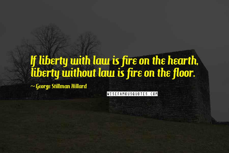 George Stillman Hillard Quotes: If liberty with law is fire on the hearth, liberty without law is fire on the floor.