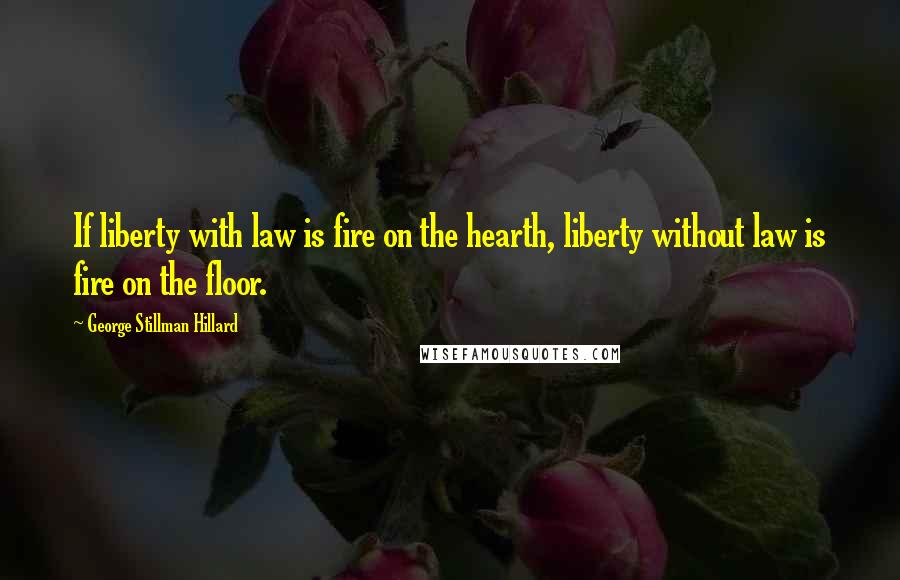 George Stillman Hillard Quotes: If liberty with law is fire on the hearth, liberty without law is fire on the floor.