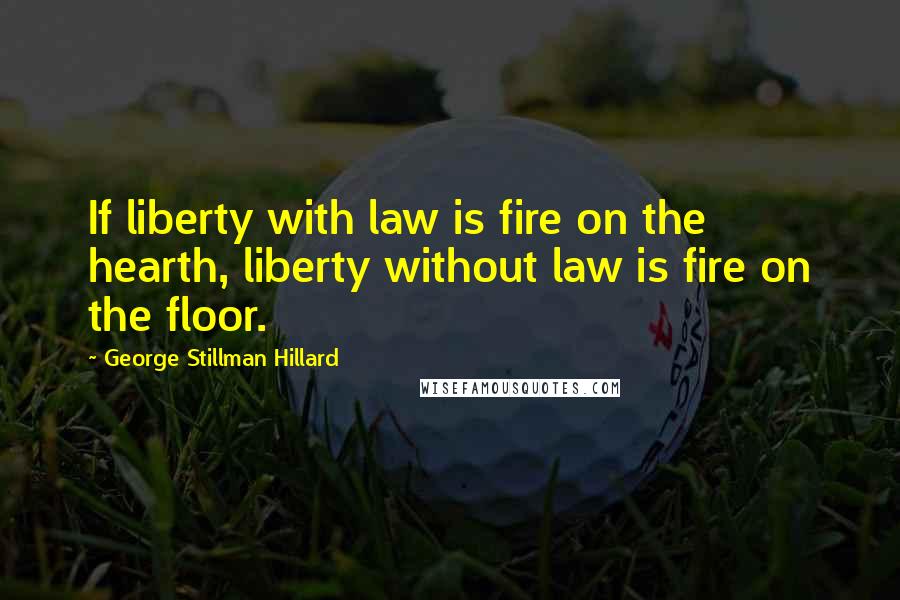 George Stillman Hillard Quotes: If liberty with law is fire on the hearth, liberty without law is fire on the floor.