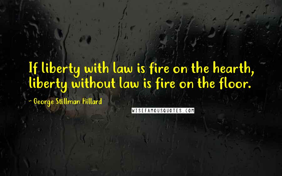 George Stillman Hillard Quotes: If liberty with law is fire on the hearth, liberty without law is fire on the floor.