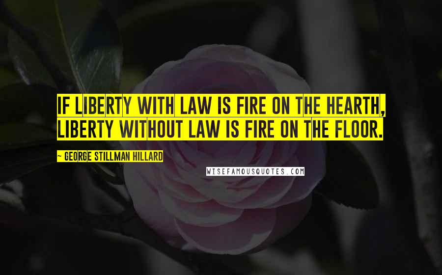 George Stillman Hillard Quotes: If liberty with law is fire on the hearth, liberty without law is fire on the floor.