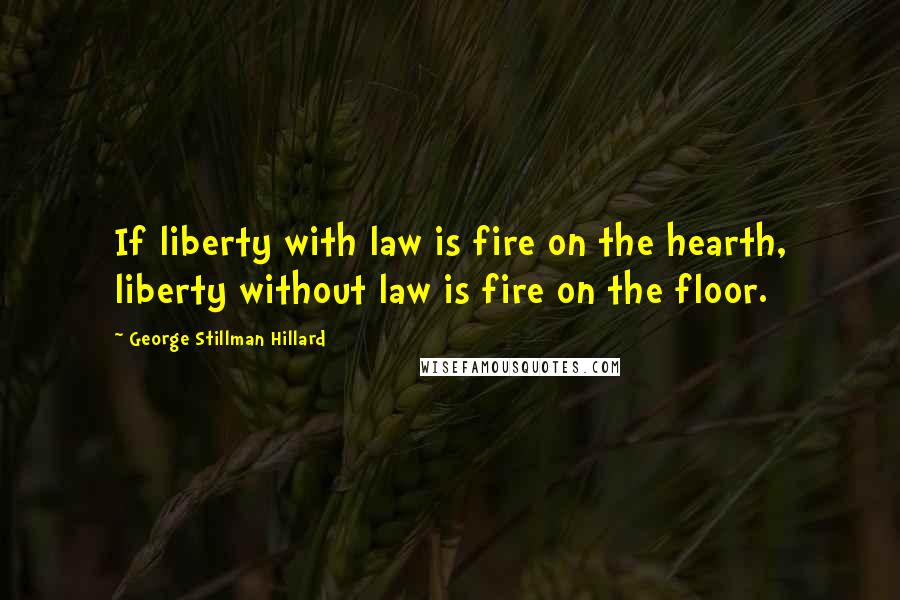 George Stillman Hillard Quotes: If liberty with law is fire on the hearth, liberty without law is fire on the floor.