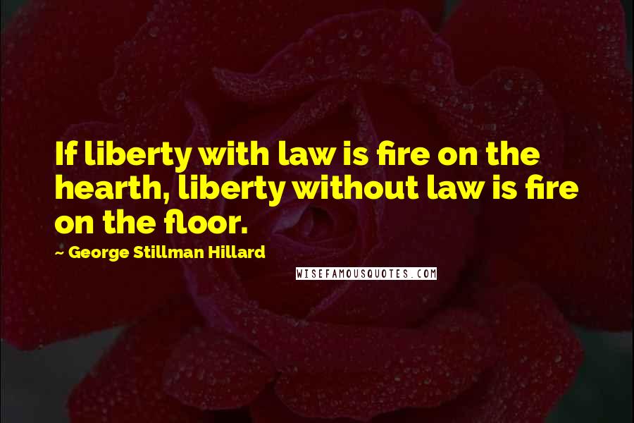 George Stillman Hillard Quotes: If liberty with law is fire on the hearth, liberty without law is fire on the floor.
