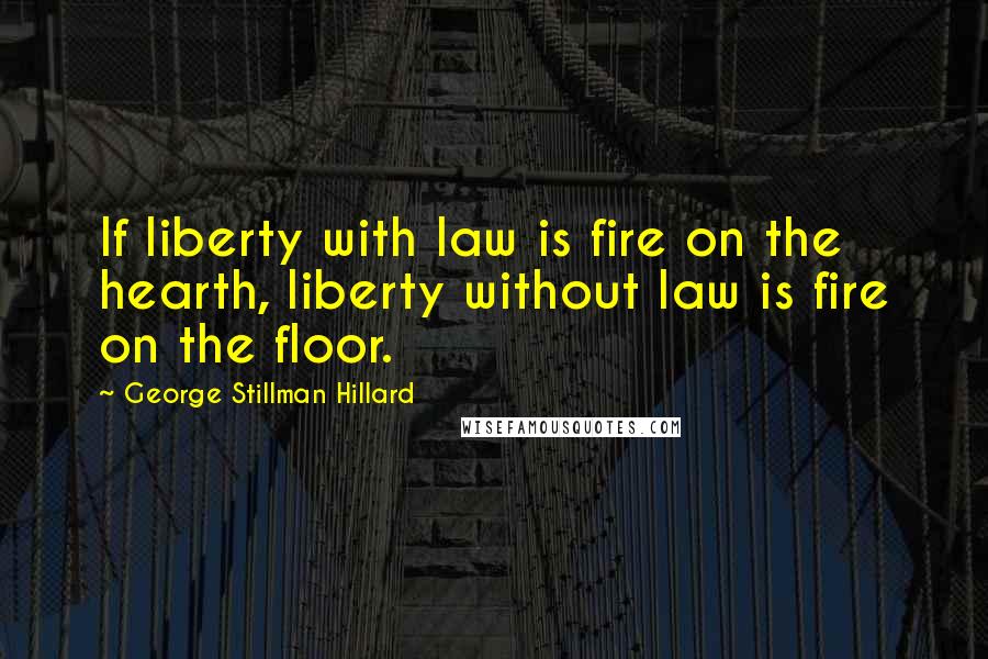 George Stillman Hillard Quotes: If liberty with law is fire on the hearth, liberty without law is fire on the floor.