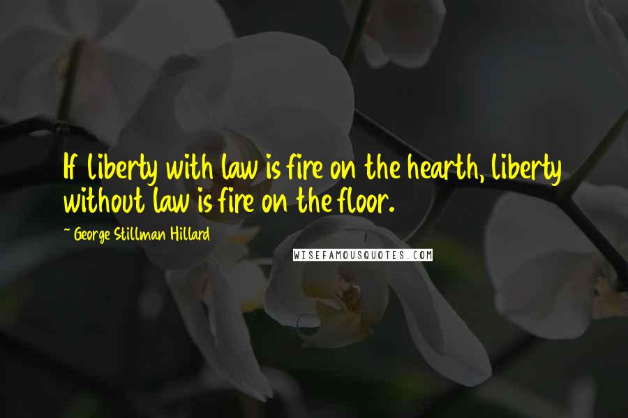 George Stillman Hillard Quotes: If liberty with law is fire on the hearth, liberty without law is fire on the floor.