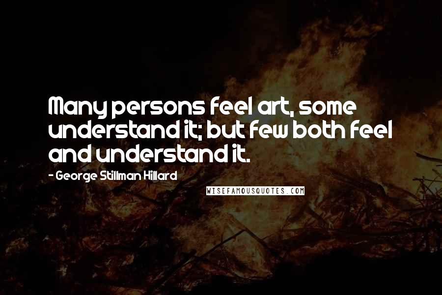 George Stillman Hillard Quotes: Many persons feel art, some understand it; but few both feel and understand it.