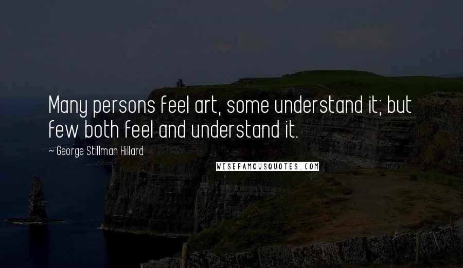 George Stillman Hillard Quotes: Many persons feel art, some understand it; but few both feel and understand it.