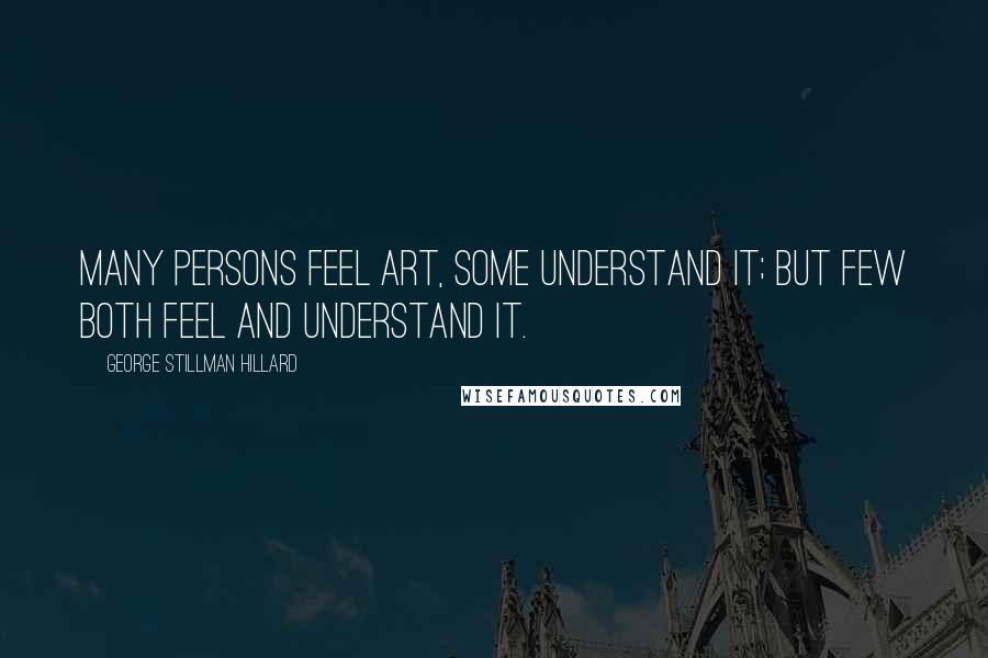 George Stillman Hillard Quotes: Many persons feel art, some understand it; but few both feel and understand it.
