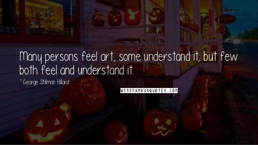 George Stillman Hillard Quotes: Many persons feel art, some understand it; but few both feel and understand it.