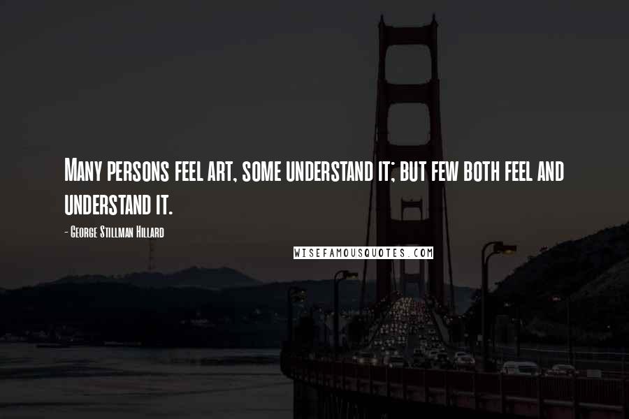 George Stillman Hillard Quotes: Many persons feel art, some understand it; but few both feel and understand it.