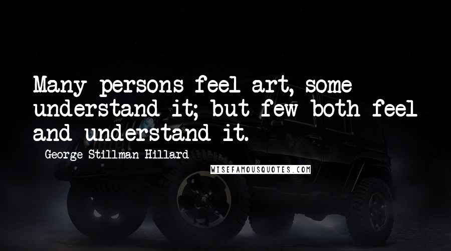 George Stillman Hillard Quotes: Many persons feel art, some understand it; but few both feel and understand it.