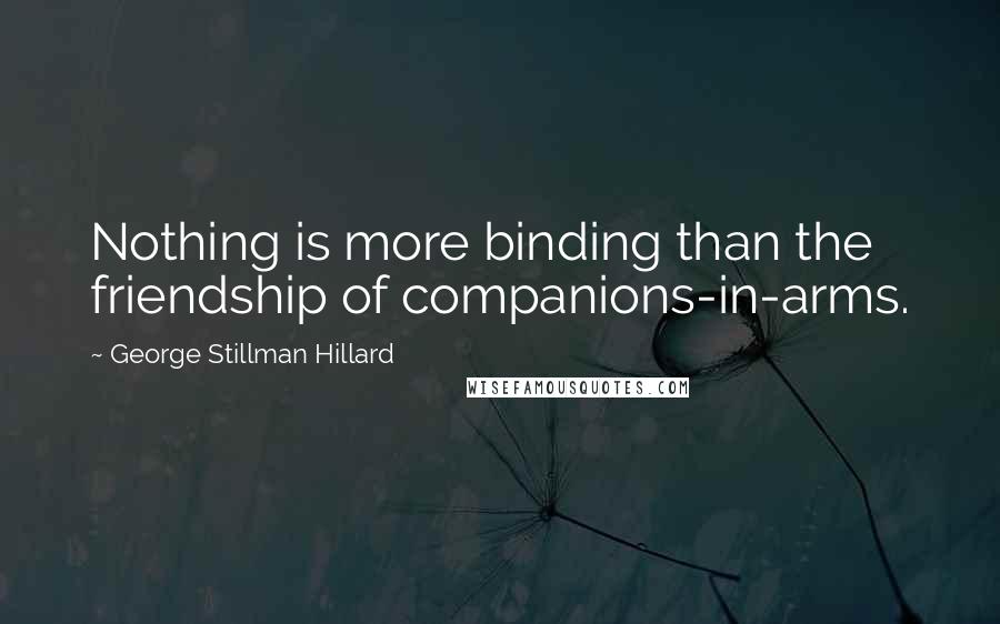 George Stillman Hillard Quotes: Nothing is more binding than the friendship of companions-in-arms.