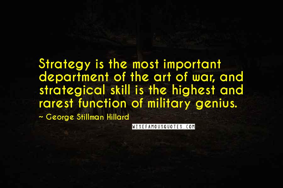 George Stillman Hillard Quotes: Strategy is the most important department of the art of war, and strategical skill is the highest and rarest function of military genius.