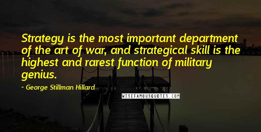 George Stillman Hillard Quotes: Strategy is the most important department of the art of war, and strategical skill is the highest and rarest function of military genius.