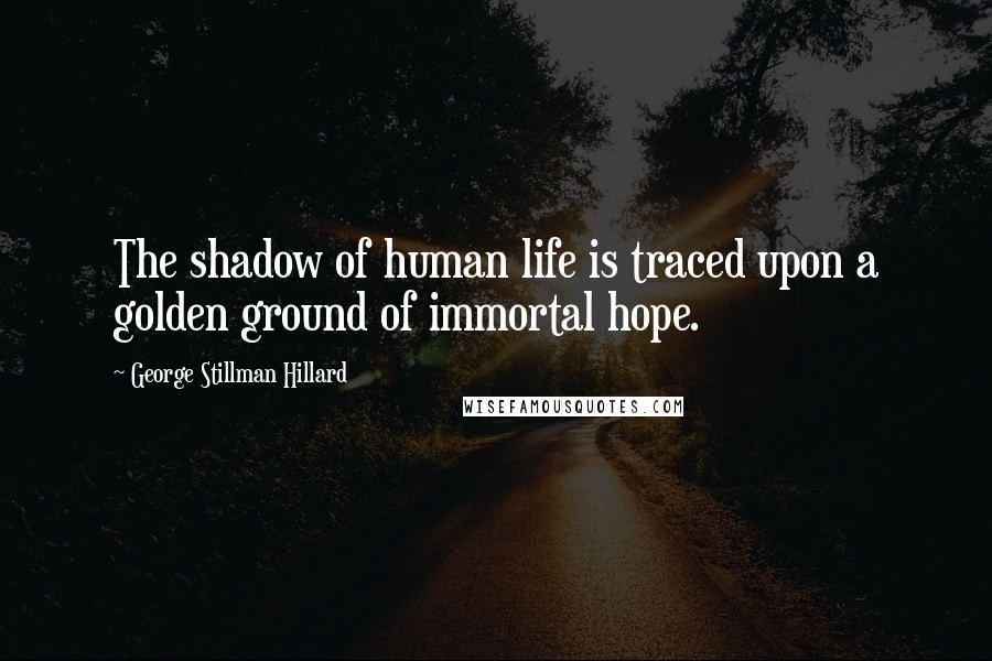 George Stillman Hillard Quotes: The shadow of human life is traced upon a golden ground of immortal hope.