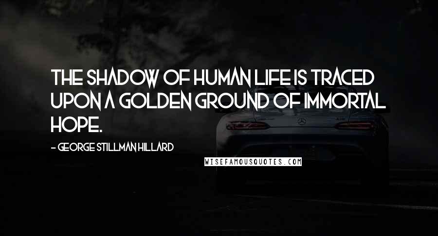 George Stillman Hillard Quotes: The shadow of human life is traced upon a golden ground of immortal hope.