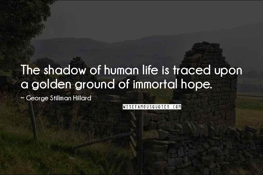 George Stillman Hillard Quotes: The shadow of human life is traced upon a golden ground of immortal hope.