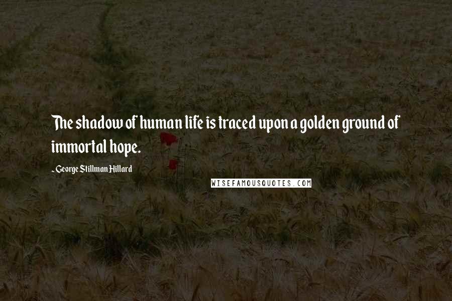 George Stillman Hillard Quotes: The shadow of human life is traced upon a golden ground of immortal hope.