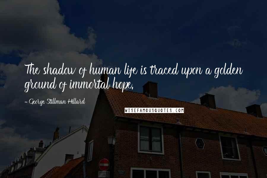 George Stillman Hillard Quotes: The shadow of human life is traced upon a golden ground of immortal hope.