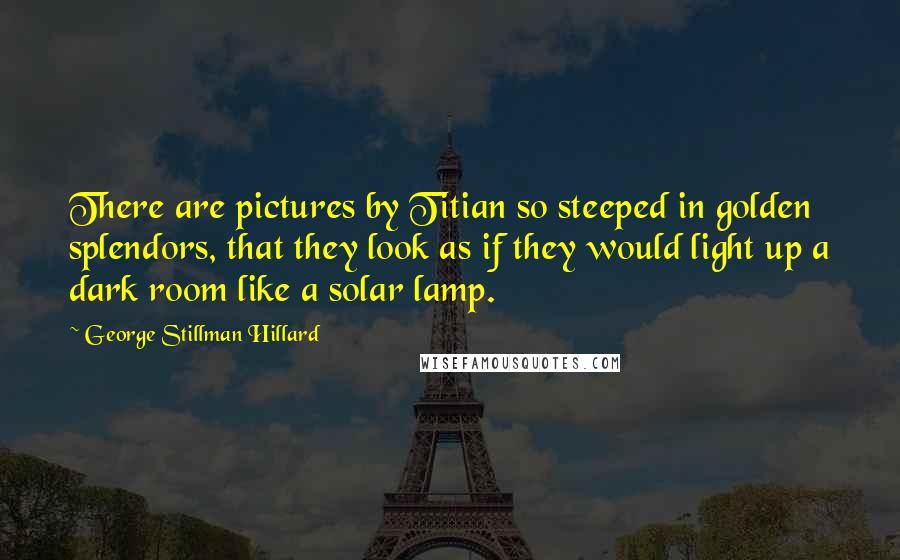 George Stillman Hillard Quotes: There are pictures by Titian so steeped in golden splendors, that they look as if they would light up a dark room like a solar lamp.