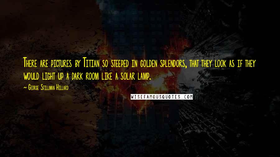 George Stillman Hillard Quotes: There are pictures by Titian so steeped in golden splendors, that they look as if they would light up a dark room like a solar lamp.