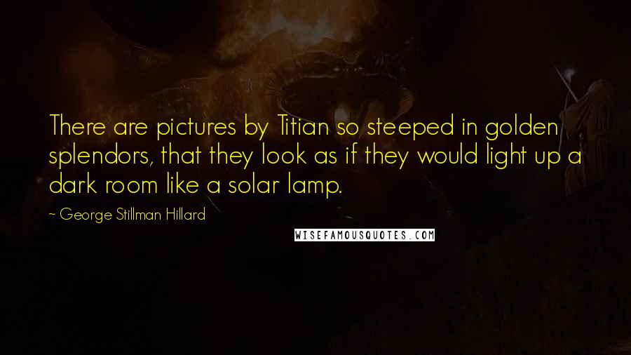 George Stillman Hillard Quotes: There are pictures by Titian so steeped in golden splendors, that they look as if they would light up a dark room like a solar lamp.