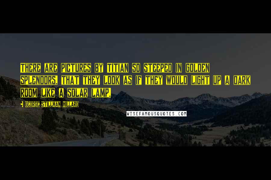 George Stillman Hillard Quotes: There are pictures by Titian so steeped in golden splendors, that they look as if they would light up a dark room like a solar lamp.