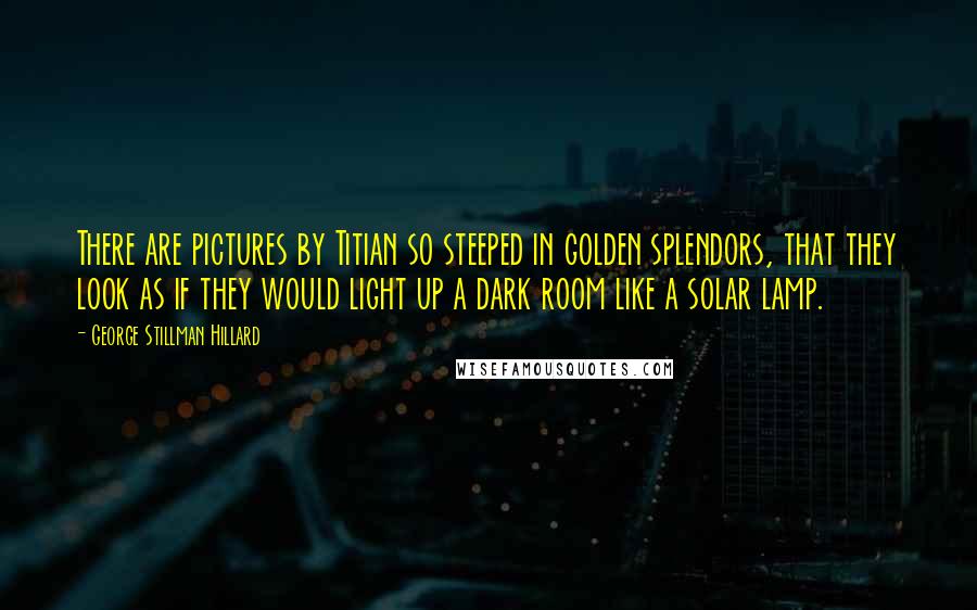 George Stillman Hillard Quotes: There are pictures by Titian so steeped in golden splendors, that they look as if they would light up a dark room like a solar lamp.